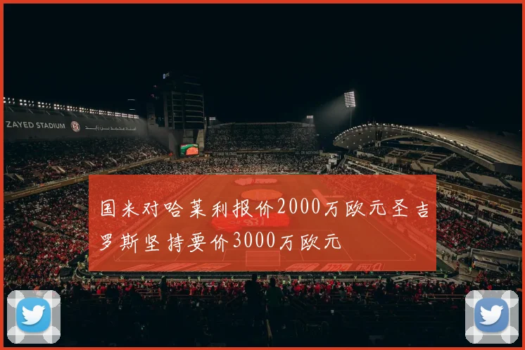 国米对哈莱利报价2000万欧元圣吉罗斯坚持要价3000万欧元