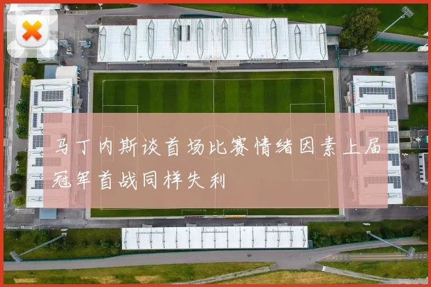 马丁内斯谈首场比赛情绪因素上届冠军首战同样失利