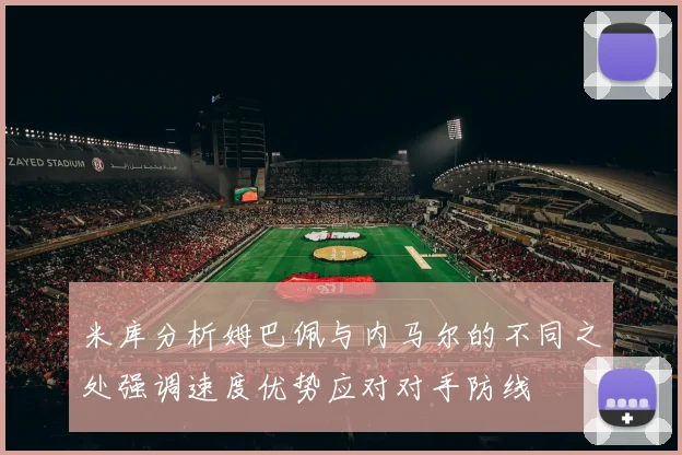 米库分析姆巴佩与内马尔的不同之处强调速度优势应对对手防线