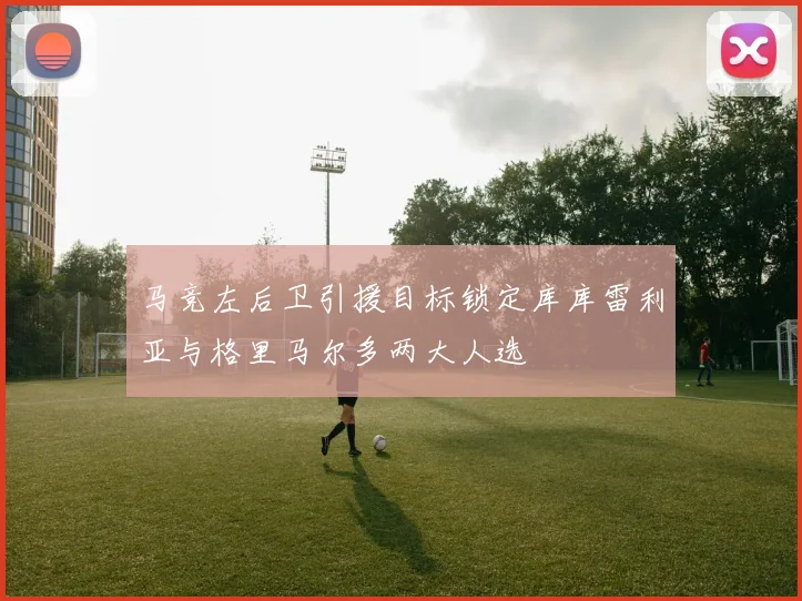 马竞左后卫引援目标锁定库库雷利亚与格里马尔多两大人选