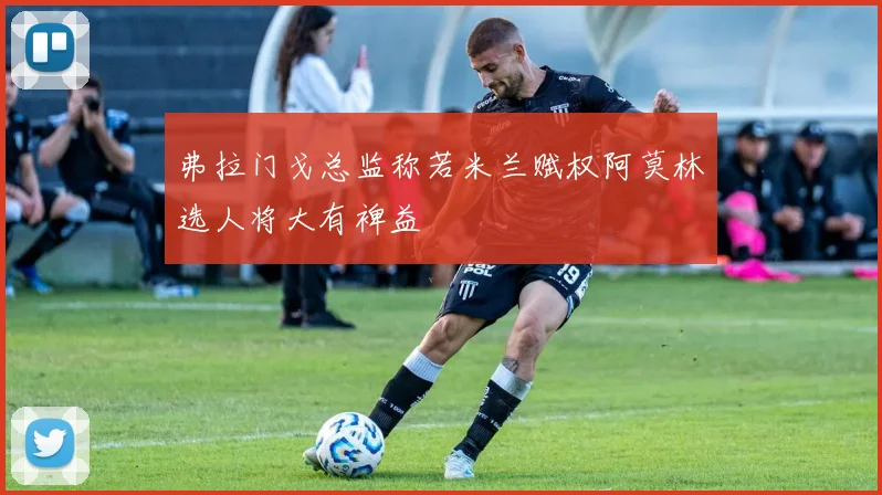 弗拉门戈总监称若米兰赋权阿莫林选人将大有裨益