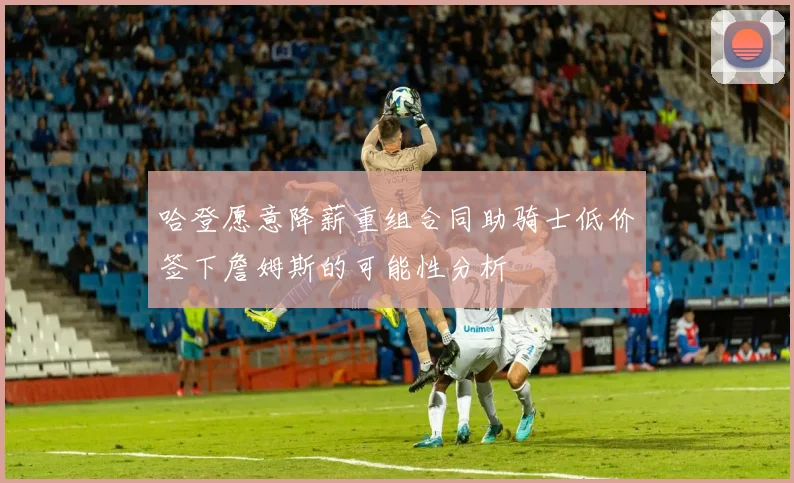 哈登愿意降薪重组合同助骑士低价签下詹姆斯的可能性分析