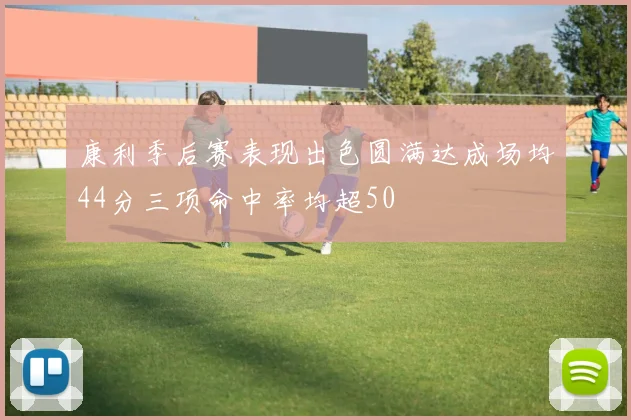 康利季后赛表现出色圆满达成场均44分三项命中率均超50