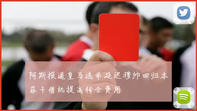 阿斯报道皇马选举延迟穆帅回归本菲卡借机提高转会费用