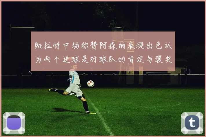 凯拉特中场称赞阿森纳表现出色认为两个进球是对球队的肯定与褒奖