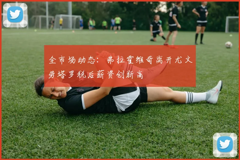全市场动态：弗拉霍维奇离开尤文劳塔罗税后薪资创新高