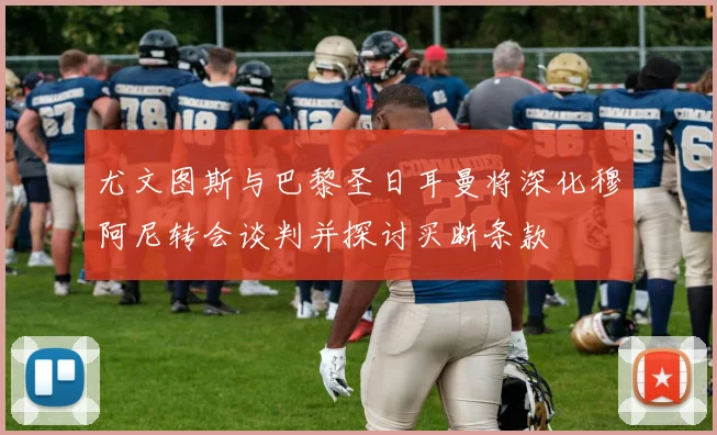尤文图斯与巴黎圣日耳曼将深化穆阿尼转会谈判并探讨买断条款