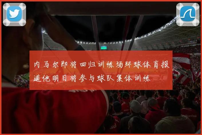 内马尔即将回归训练场环球体育报道他明日将参与球队集体训练