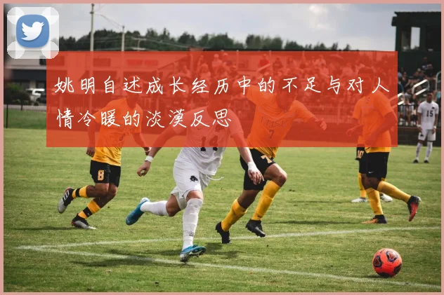 姚明自述成长经历中的不足与对人情冷暖的淡漠反思