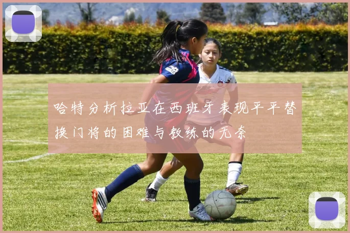 哈特分析拉亚在西班牙表现平平替换门将的困难与教练的无奈