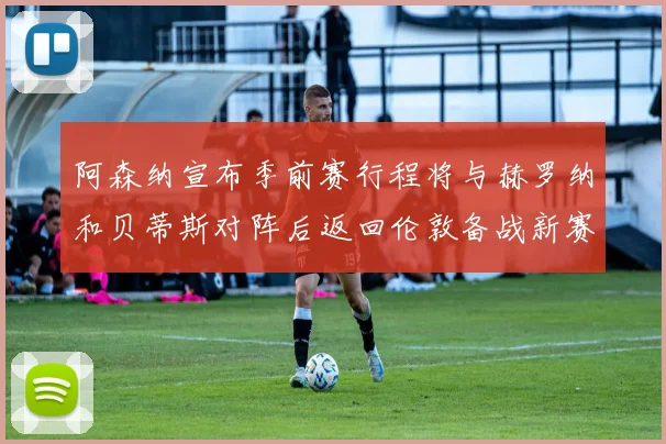 阿森纳宣布季前赛行程将与赫罗纳和贝蒂斯对阵后返回伦敦备战新赛季