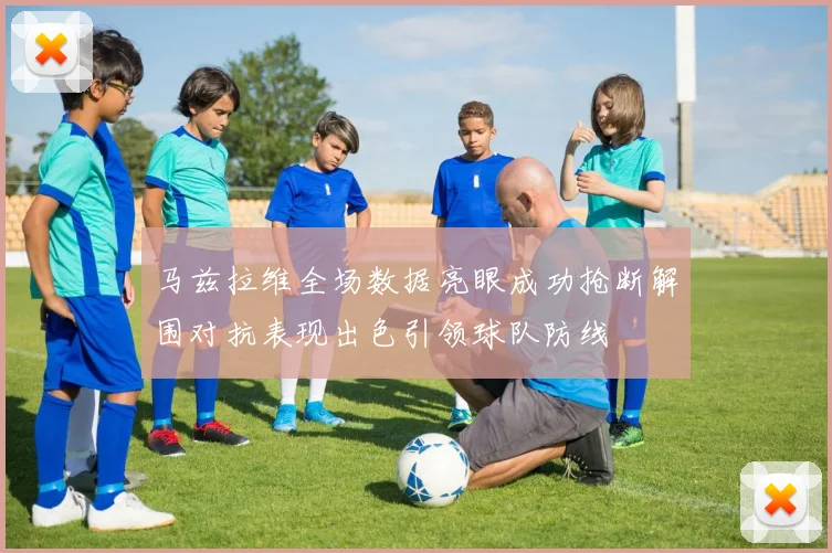 马兹拉维全场数据亮眼成功抢断解围对抗表现出色引领球队防线