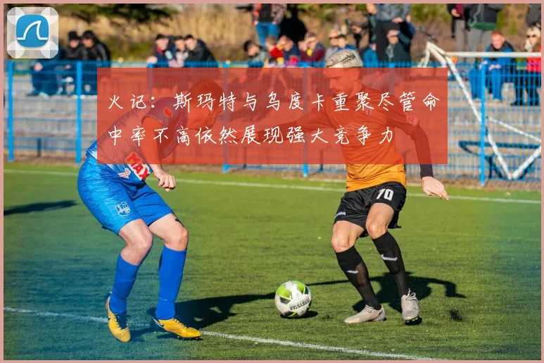 火记：斯玛特与乌度卡重聚尽管命中率不高依然展现强大竞争力