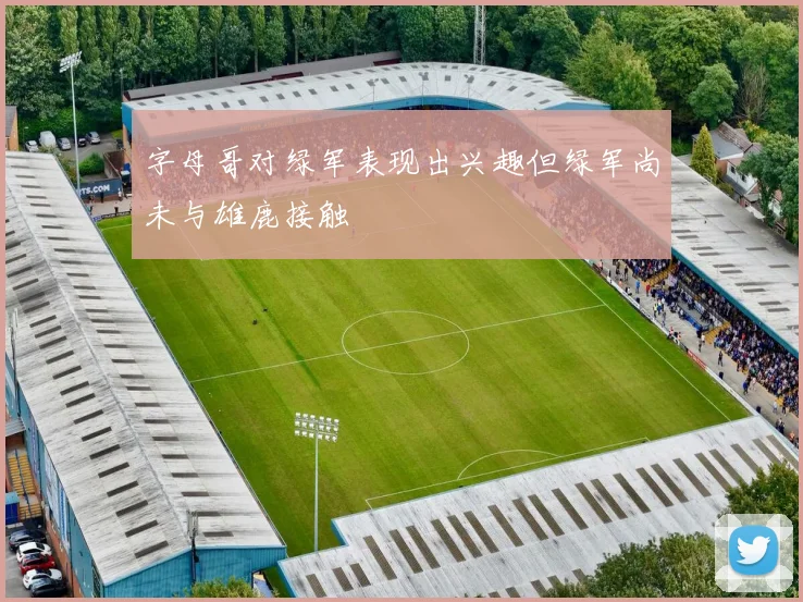 字母哥对绿军表现出兴趣但绿军尚未与雄鹿接触