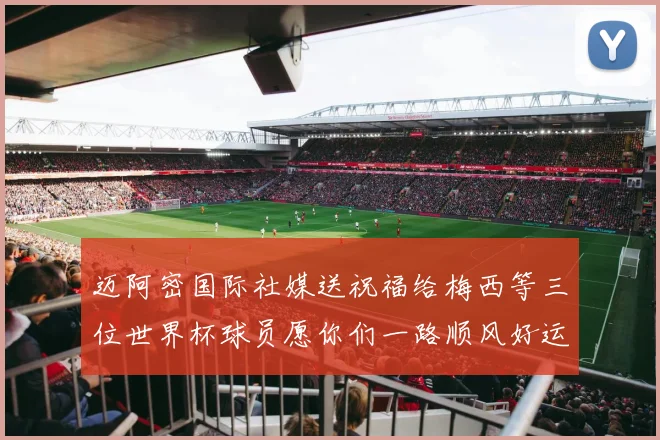 迈阿密国际社媒送祝福给梅西等三位世界杯球员愿你们一路顺风好运常伴