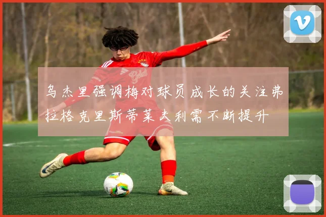 乌杰里强调梅对球员成长的关注弗拉格克里斯蒂莱夫利需不断提升