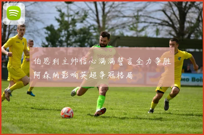 伯恩利主帅信心满满誓言全力争胜阿森纳影响英超争冠格局