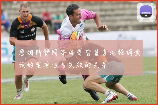 詹姆斯赞同字母哥智慧言论强调尝试的重要性与失败的关系