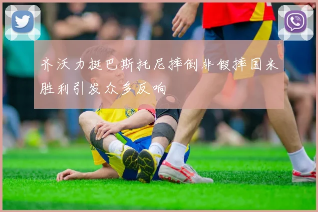 齐沃力挺巴斯托尼摔倒非假摔国米胜利引发众多反响