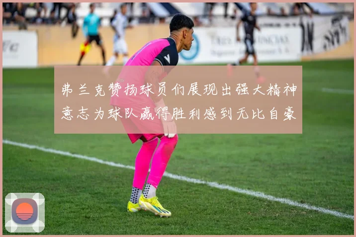 弗兰克赞扬球员们展现出强大精神意志为球队赢得胜利感到无比自豪