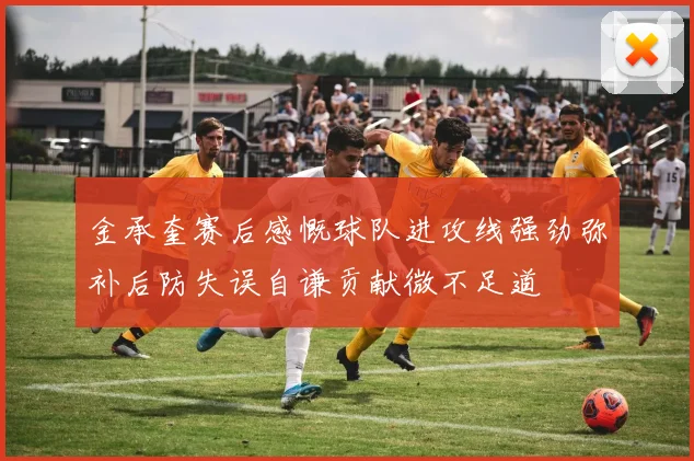 金承奎赛后感慨球队进攻线强劲弥补后防失误自谦贡献微不足道