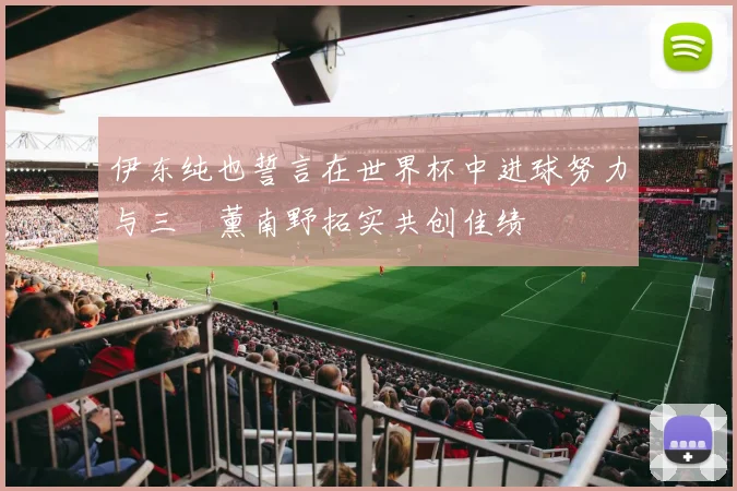 伊东纯也誓言在世界杯中进球努力与三笘薰南野拓实共创佳绩