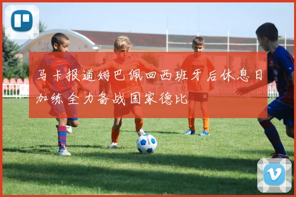 马卡报道姆巴佩回西班牙后休息日加练全力备战国家德比