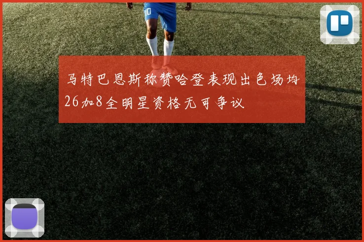 马特巴恩斯称赞哈登表现出色场均26加8全明星资格无可争议