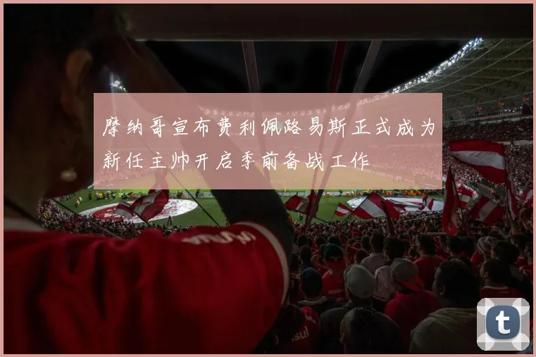 摩纳哥宣布费利佩路易斯正式成为新任主帅开启季前备战工作