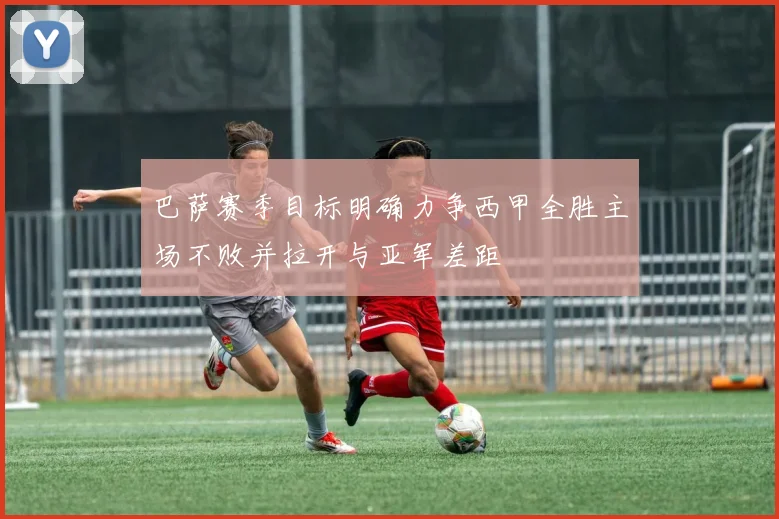 巴萨赛季目标明确力争西甲全胜主场不败并拉开与亚军差距
