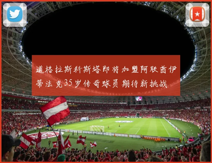道格拉斯科斯塔即将加盟阿联酋伊蒂法克35岁传奇球员期待新挑战