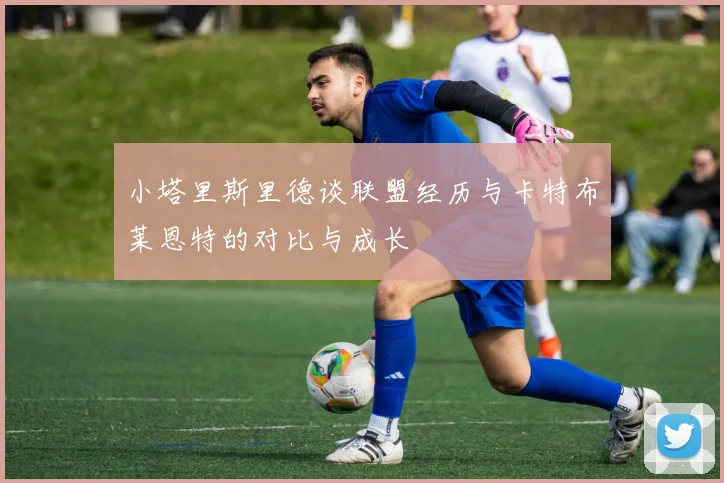 小塔里斯里德谈联盟经历与卡特布莱恩特的对比与成长