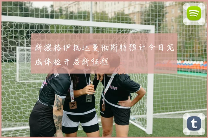 新援格伊抵达曼彻斯特预计今日完成体检开启新征程