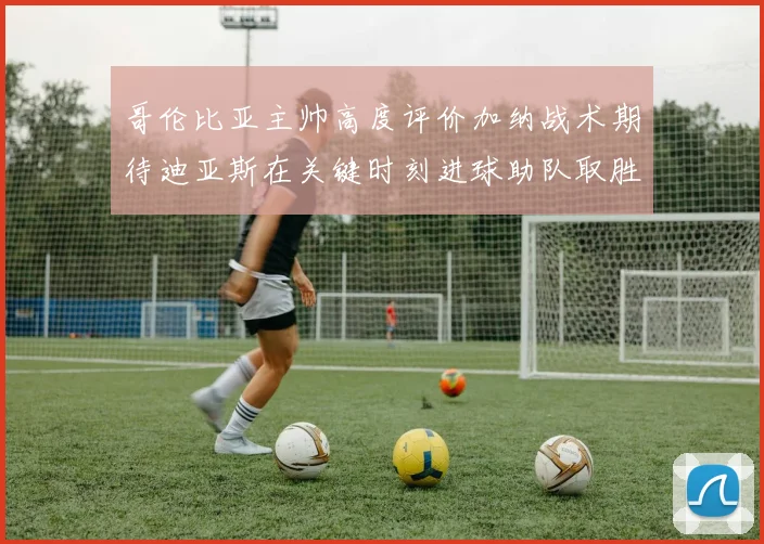 哥伦比亚主帅高度评价加纳战术期待迪亚斯在关键时刻进球助队取胜